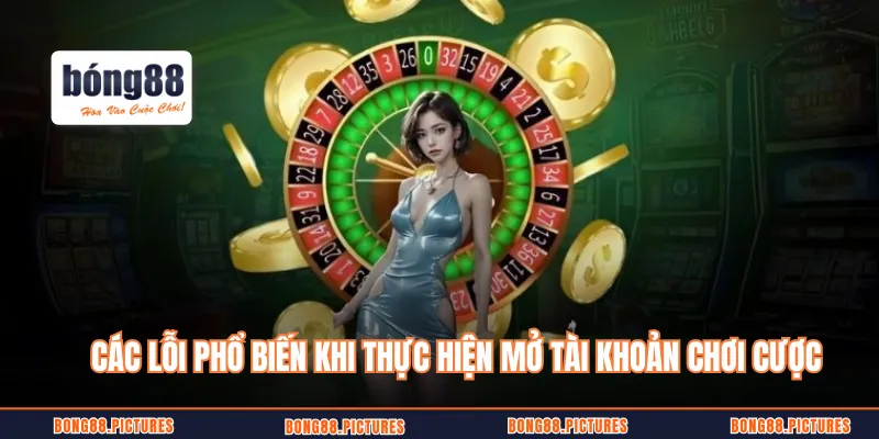 Các lỗi phổ biến khi thực hiện mở tài khoản chơi cược